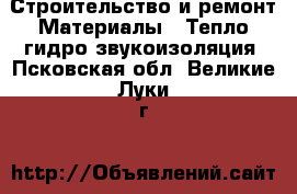 Строительство и ремонт Материалы - Тепло,гидро,звукоизоляция. Псковская обл.,Великие Луки г.